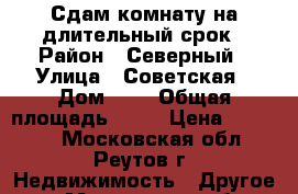 Сдам комнату на длительный срок › Район ­ Северный › Улица ­ Советская › Дом ­ 8 › Общая площадь ­ 48 › Цена ­ 12 000 - Московская обл., Реутов г. Недвижимость » Другое   . Московская обл.,Реутов г.